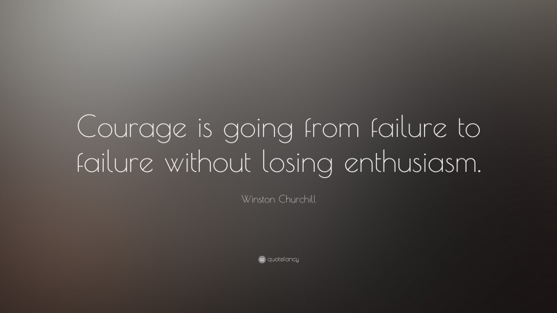 Winston Churchill Quote: “Courage is going from failure to failure without losing enthusiasm.”