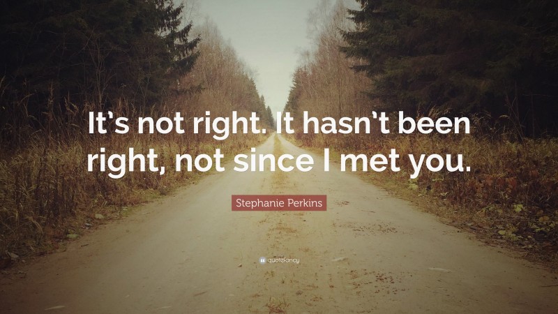 Stephanie Perkins Quote: “It’s not right. It hasn’t been right, not since I met you.”