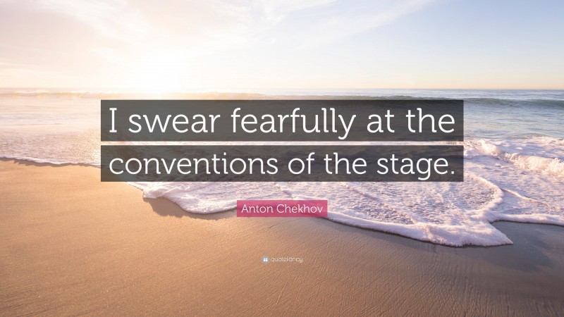 Anton Chekhov Quote: “I swear fearfully at the conventions of the stage.”