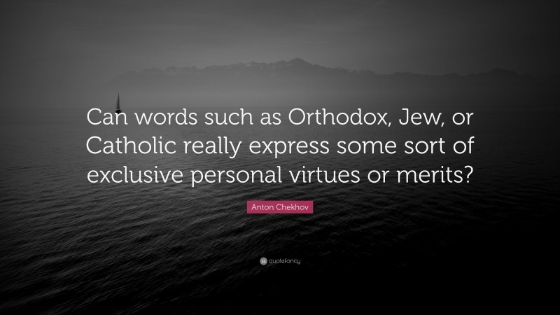 Anton Chekhov Quote: “Can words such as Orthodox, Jew, or Catholic really express some sort of exclusive personal virtues or merits?”