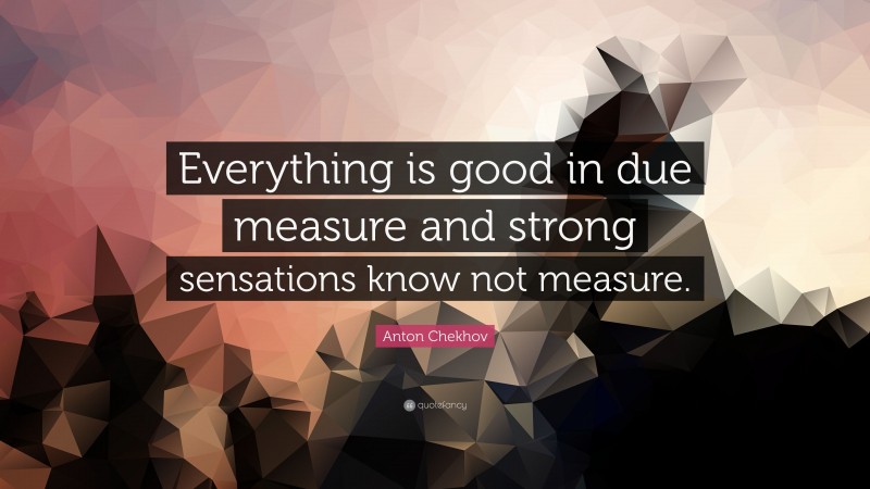 Anton Chekhov Quote: “Everything is good in due measure and strong sensations know not measure.”