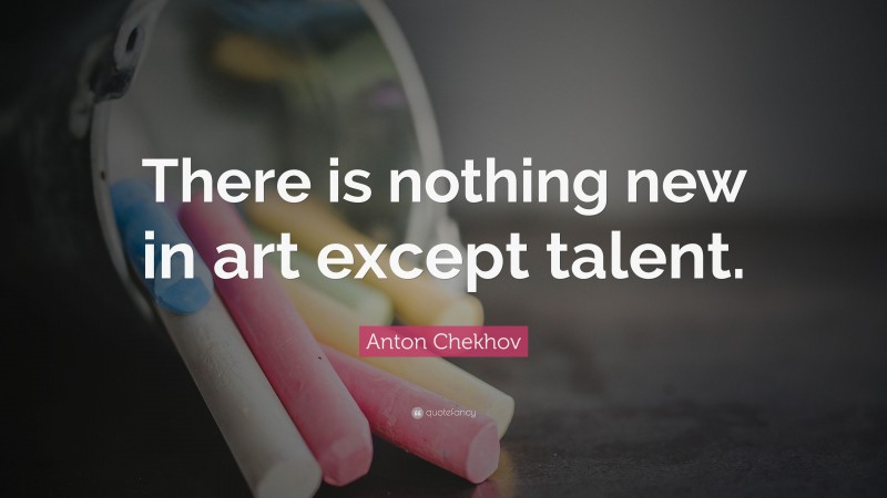Anton Chekhov Quote: “There is nothing new in art except talent.”