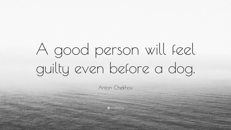 Anton Chekhov Quote: “A good person will feel guilty even before a dog.”