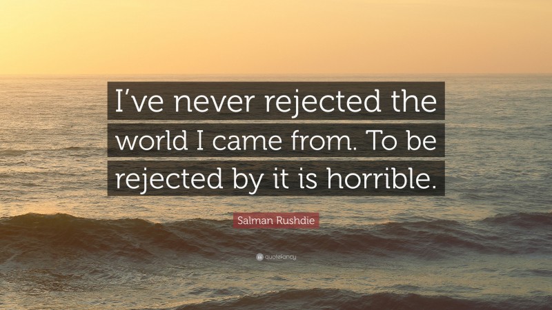 Salman Rushdie Quote: “I’ve never rejected the world I came from. To be rejected by it is horrible.”