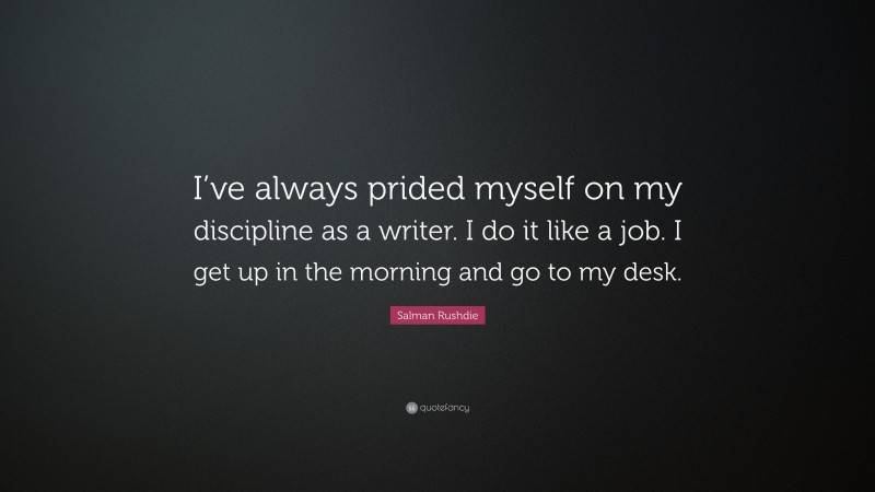 Salman Rushdie Quote: “I’ve always prided myself on my discipline as a writer. I do it like a job. I get up in the morning and go to my desk.”