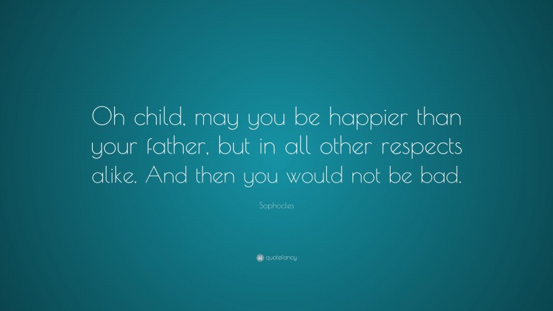 Sophocles Quote: “Oh child, may you be happier than your father, but in all other respects alike. And then you would not be bad.”