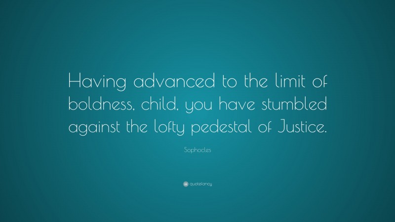 Sophocles Quote: “Having advanced to the limit of boldness, child, you have stumbled against the lofty pedestal of Justice.”