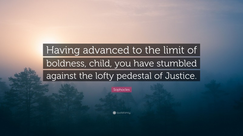 Sophocles Quote: “Having advanced to the limit of boldness, child, you have stumbled against the lofty pedestal of Justice.”