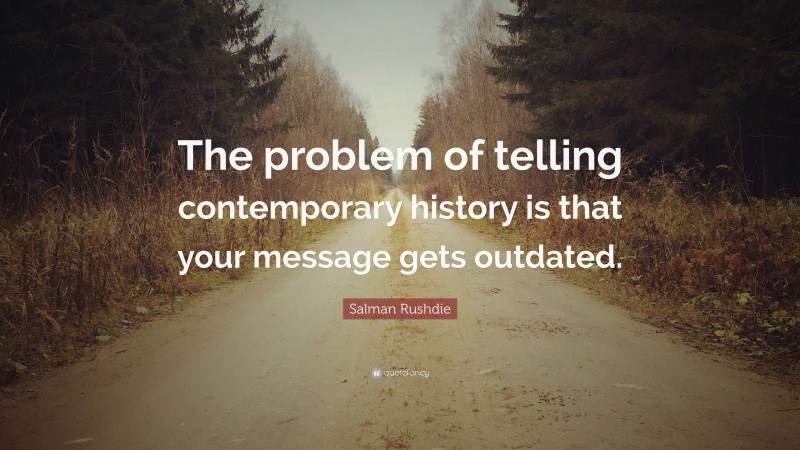 Salman Rushdie Quote: “The problem of telling contemporary history is that your message gets outdated.”