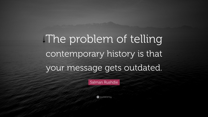 Salman Rushdie Quote: “The problem of telling contemporary history is that your message gets outdated.”