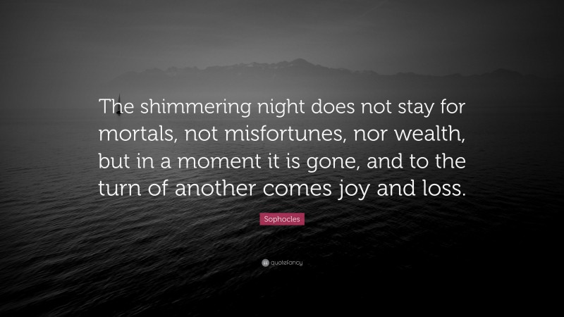 Sophocles Quote: “The shimmering night does not stay for mortals, not misfortunes, nor wealth, but in a moment it is gone, and to the turn of another comes joy and loss.”