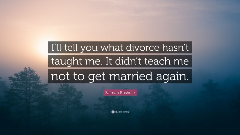Salman Rushdie Quote: “I’ll tell you what divorce hasn’t taught me. It didn’t teach me not to get married again.”
