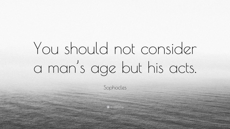 Sophocles Quote: “You should not consider a man’s age but his acts.”