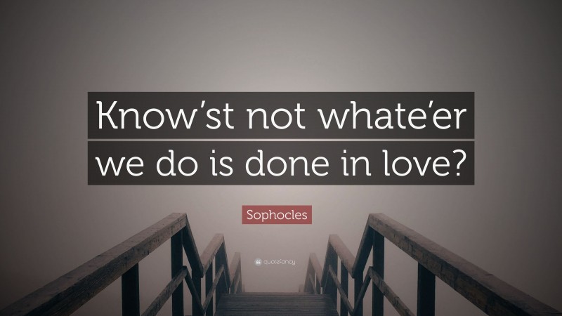 Sophocles Quote: “Know’st not whate’er we do is done in love?”