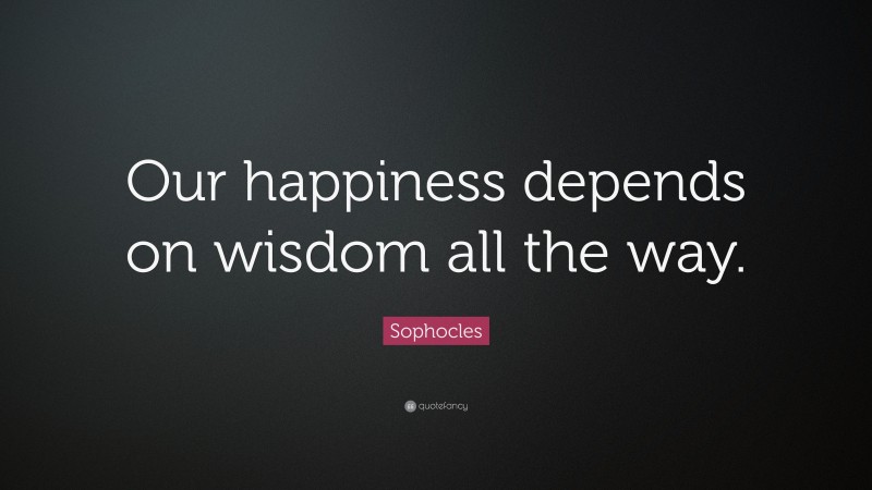 Sophocles Quote: “Our happiness depends on wisdom all the way.”