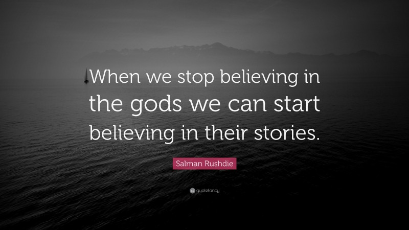 Salman Rushdie Quote: “When we stop believing in the gods we can start believing in their stories.”