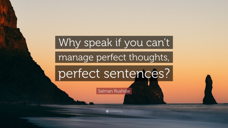 Salman Rushdie Quote: “Why speak if you can’t manage perfect thoughts, perfect sentences?”