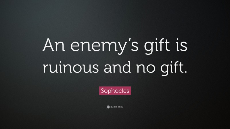 Sophocles Quote: “An enemy’s gift is ruinous and no gift.”