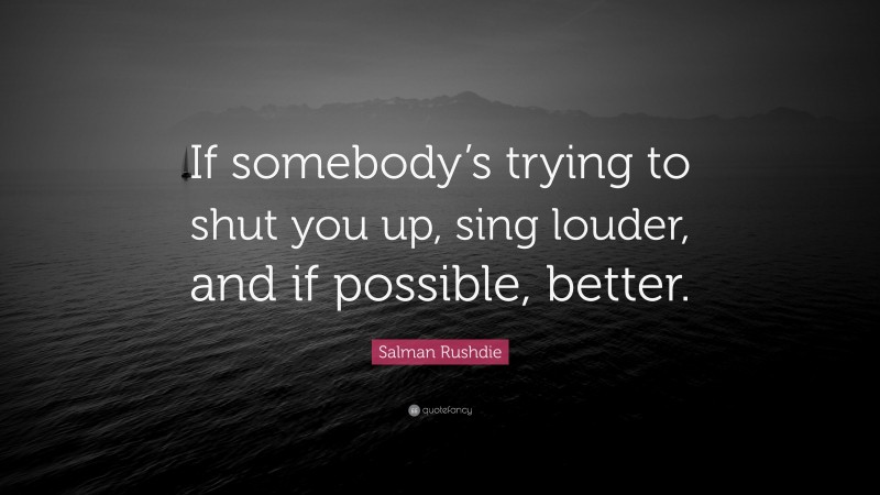 Salman Rushdie Quote: “If somebody’s trying to shut you up, sing louder, and if possible, better.”