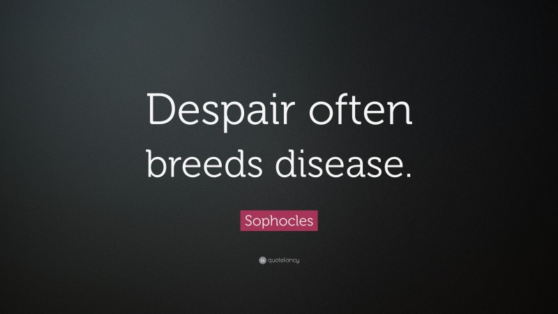 Sophocles Quote: “Despair often breeds disease.”