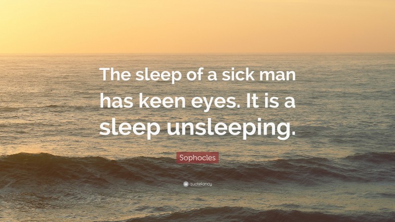 Sophocles Quote: “The sleep of a sick man has keen eyes. It is a sleep unsleeping.”