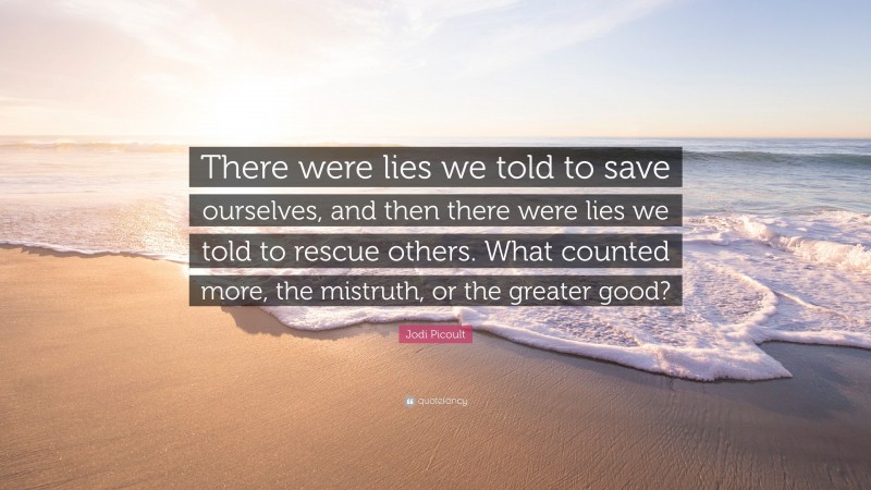 Jodi Picoult Quote: “There were lies we told to save ourselves, and then there were lies we told to rescue others. What counted more, the mistruth, or the greater good?”