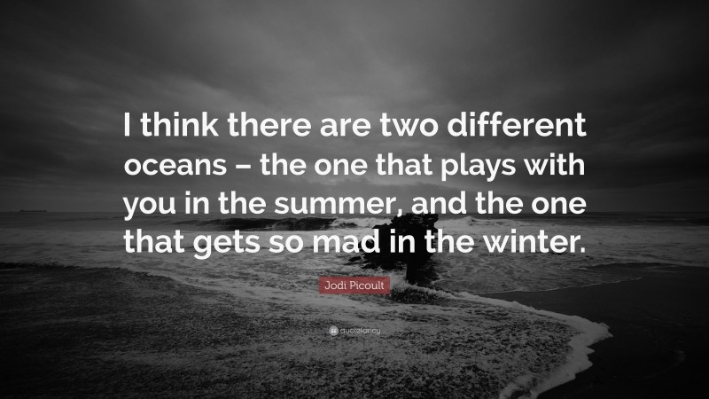 Jodi Picoult Quote: “I think there are two different oceans – the one that plays with you in the summer, and the one that gets so mad in the winter.”