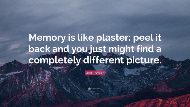 Jodi Picoult Quote: “Memory is like plaster: peel it back and you just might find a completely different picture.”