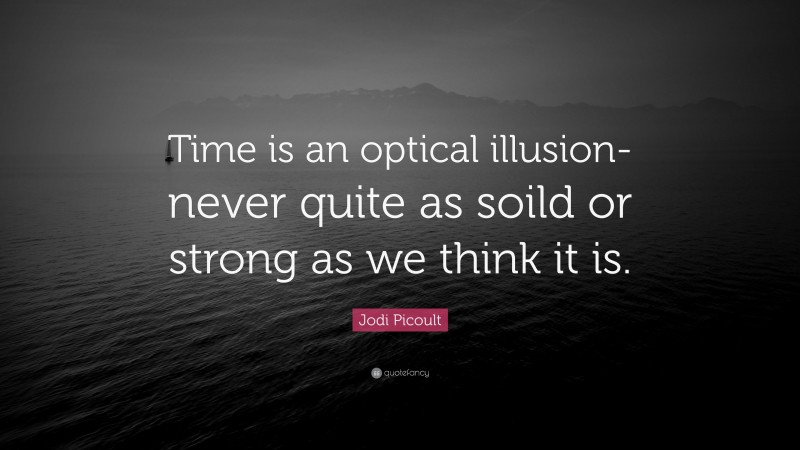 Jodi Picoult Quote: “Time is an optical illusion- never quite as soild or strong as we think it is.”