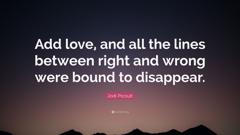 Jodi Picoult Quote: “Add love, and all the lines between right and wrong were bound to disappear.”