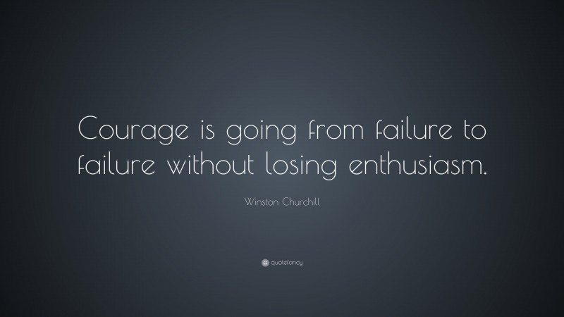 Winston Churchill Quote: “Courage is going from failure to failure without losing enthusiasm.”
