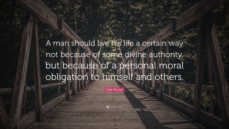 Jodi Picoult Quote: “A man should live his life a certain way not because of some divine authority, but because of a personal moral obligation to himself and others.”