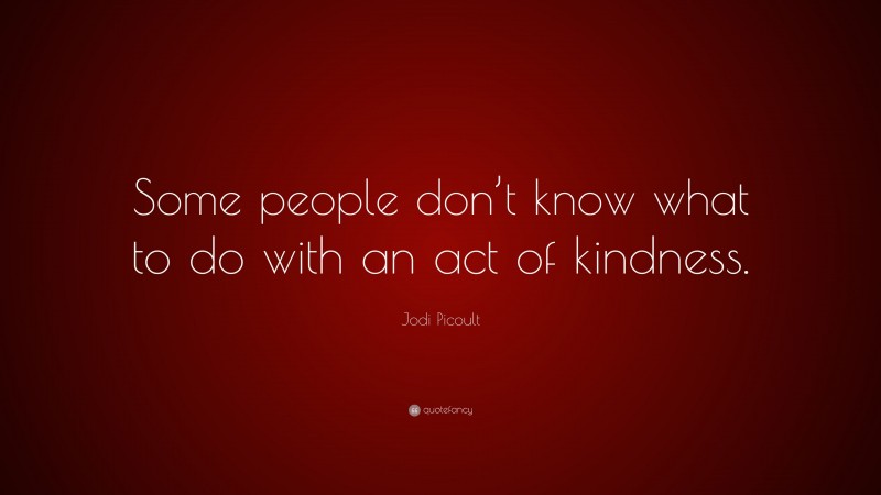 Jodi Picoult Quote: “Some people don’t know what to do with an act of kindness.”