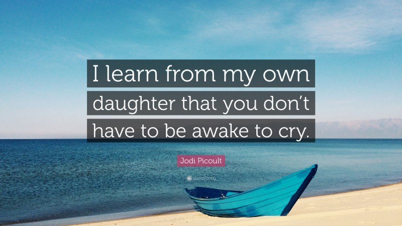 Jodi Picoult Quote: “I learn from my own daughter that you don’t have to be awake to cry.”