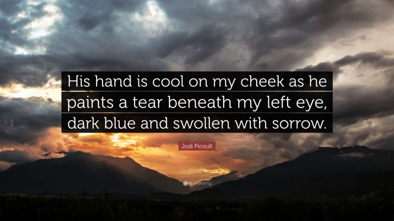 Jodi Picoult Quote: “His hand is cool on my cheek as he paints a tear beneath my left eye, dark blue and swollen with sorrow.”