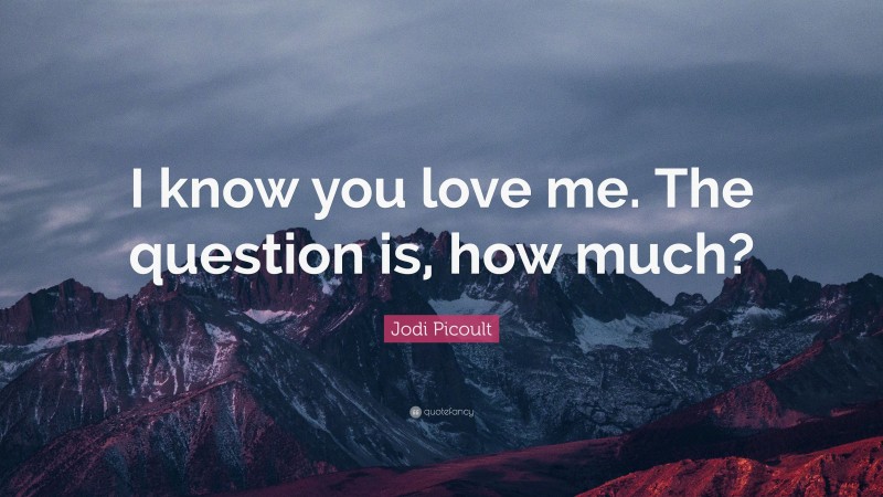 Jodi Picoult Quote: “I know you love me. The question is, how much?”