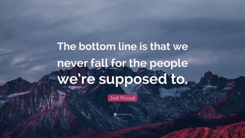 Jodi Picoult Quote: “The bottom line is that we never fall for the people we’re supposed to.”