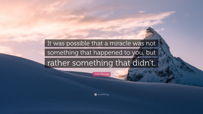 Jodi Picoult Quote: “It was possible that a miracle was not something that happened to you, but rather something that didn’t.”