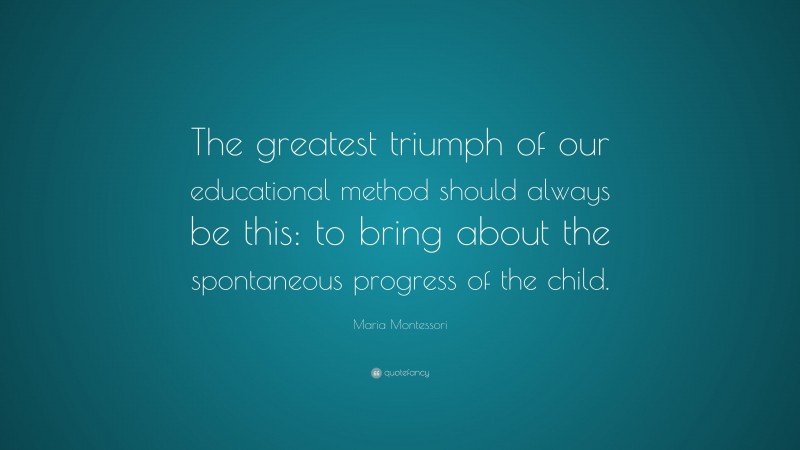Maria Montessori Quote: “The greatest triumph of our educational method should always be this: to bring about the spontaneous progress of the child.”