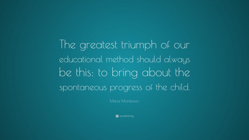 Maria Montessori Quote: “The greatest triumph of our educational method should always be this: to bring about the spontaneous progress of the child.”