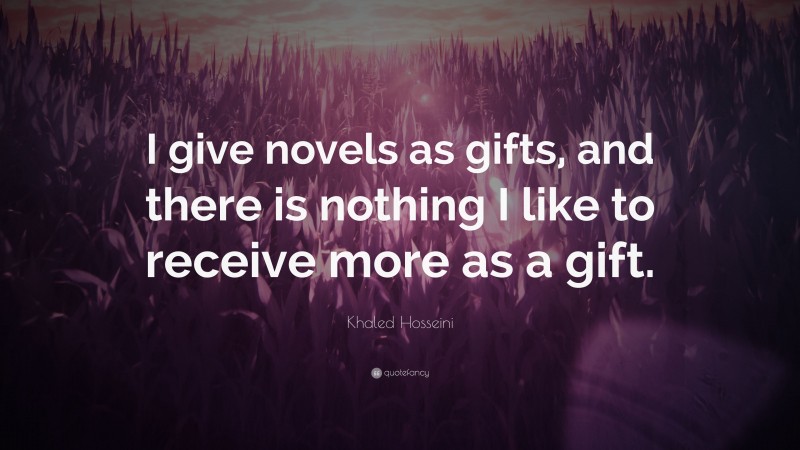Khaled Hosseini Quote: “I give novels as gifts, and there is nothing I like to receive more as a gift.”