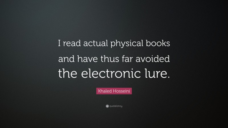 Khaled Hosseini Quote: “I read actual physical books and have thus far avoided the electronic lure.”