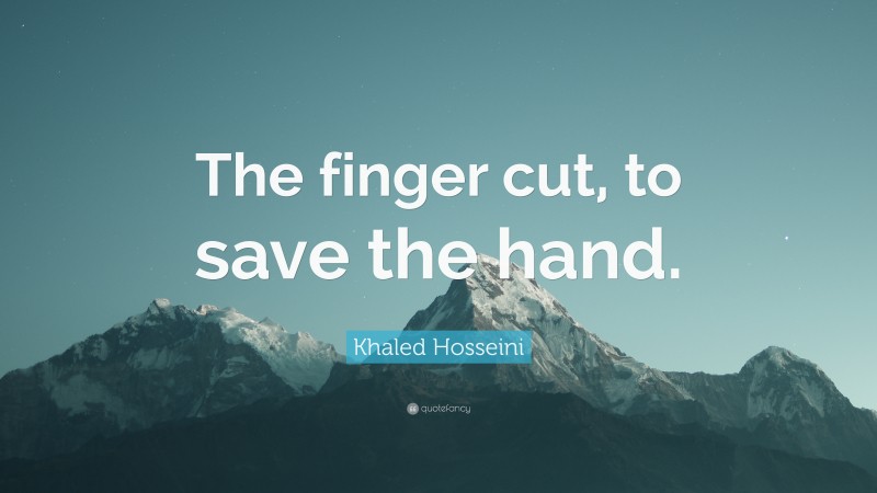 Khaled Hosseini Quote: “The finger cut, to save the hand.”