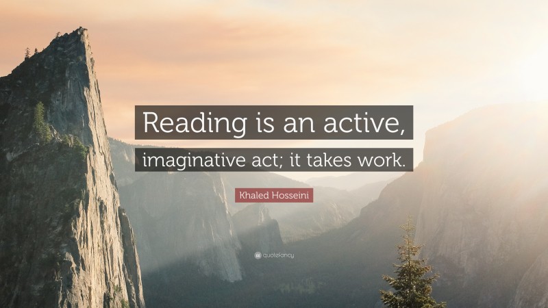 Khaled Hosseini Quote: “Reading is an active, imaginative act; it takes work.”