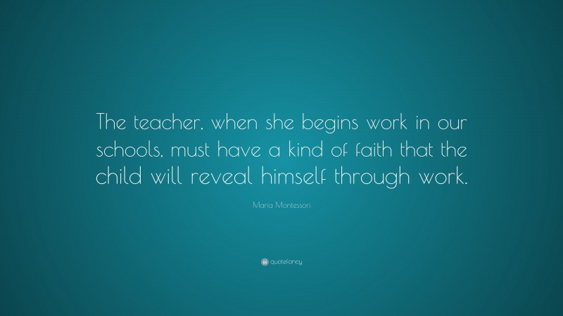 Maria Montessori Quote: “The teacher, when she begins work in our schools, must have a kind of faith that the child will reveal himself through work.”