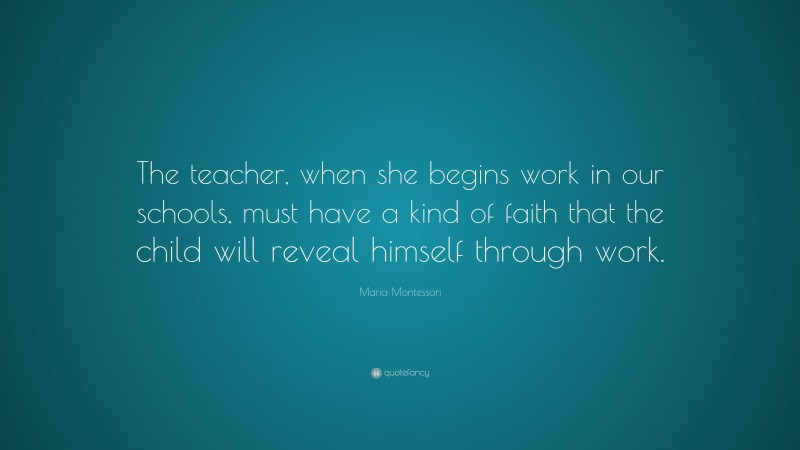 Maria Montessori Quote: “The teacher, when she begins work in our schools, must have a kind of faith that the child will reveal himself through work.”