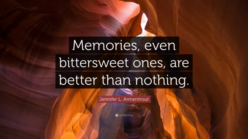 Jennifer L. Armentrout Quote: “Memories, even bittersweet ones, are better than nothing.”