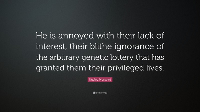 Khaled Hosseini Quote: “He is annoyed with their lack of interest, their blithe ignorance of the arbitrary genetic lottery that has granted them their privileged lives.”