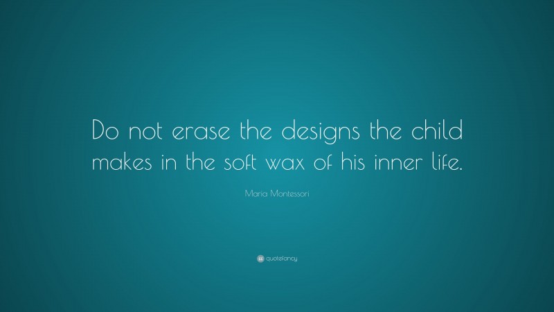 Maria Montessori Quote: “Do not erase the designs the child makes in the soft wax of his inner life.”
