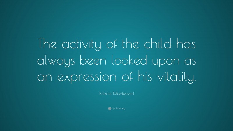Maria Montessori Quote: “The activity of the child has always been looked upon as an expression of his vitality.”